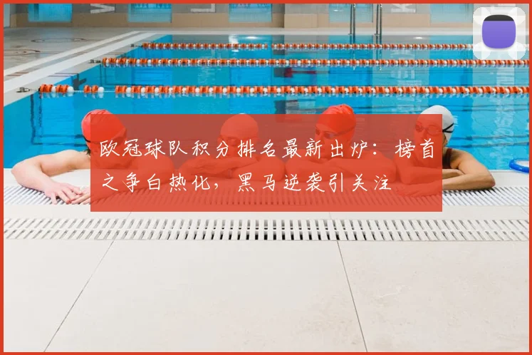 欧冠球队积分排名最新出炉：榜首之争白热化，黑马逆袭引关注