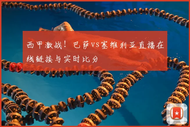 西甲激战!巴萨vs塞维利亚直播在线链接与实时比分