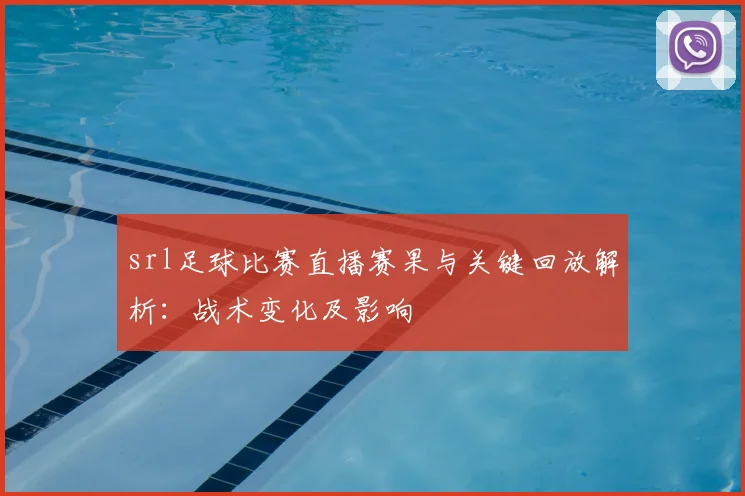 srl足球比赛直播赛果与关键回放解析：战术变化及影响