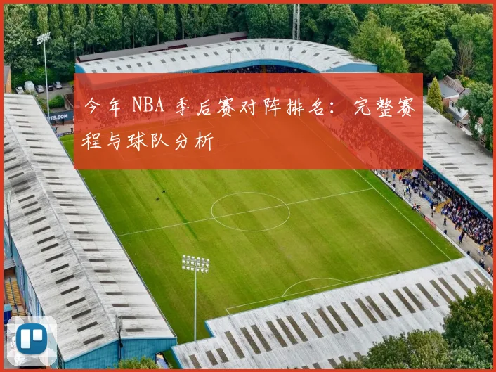 今年 NBA 季后赛对阵排名：完整赛程与球队分析