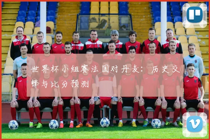 世界杯小组赛法国对丹麦：历史交锋与比分预测
