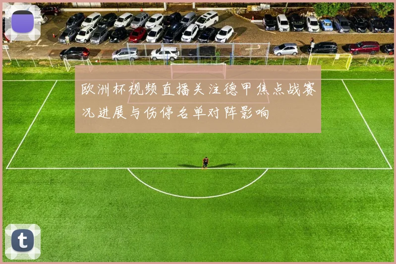 欧洲杯视频直播关注德甲焦点战赛况进展与伤停名单对阵影响