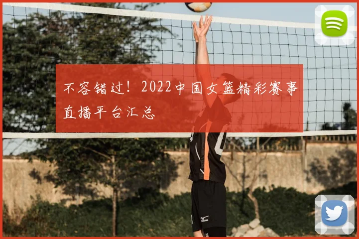 不容错过！2022中国女篮精彩赛事直播平台汇总