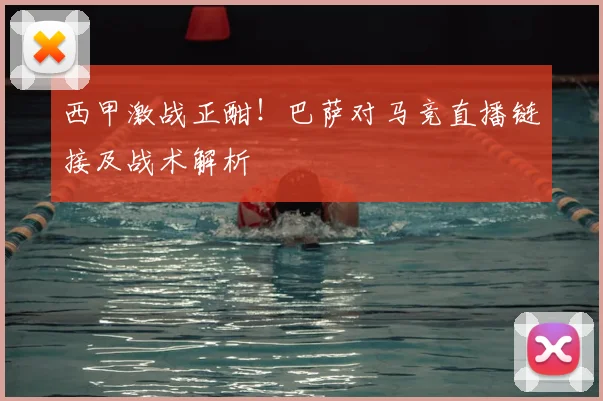 西甲激战正酣！巴萨对马竞直播链接及战术解析