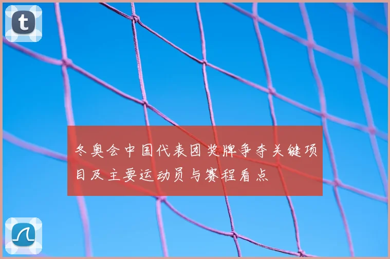 冬奥会中国代表团奖牌争夺关键项目及主要运动员与赛程看点