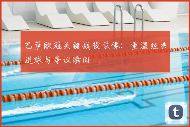 巴萨欧冠关键战役录像：重温经典进球与争议瞬间