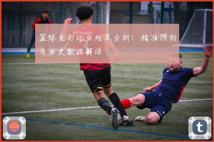 篮球竞彩比分结果分析：精准预测与历史数据解读