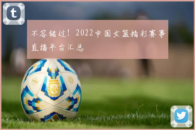 不容错过！2022中国女篮精彩赛事直播平台汇总