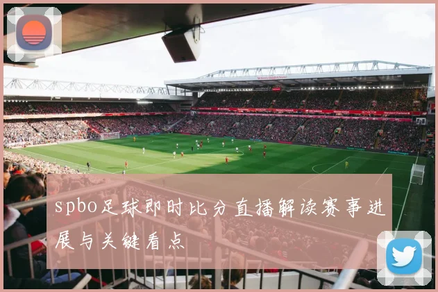 spbo足球即时比分直播解读赛事进展与关键看点