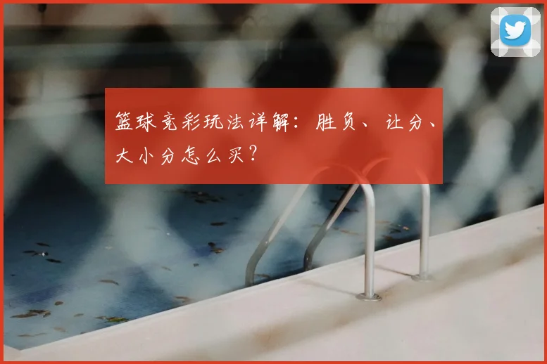 篮球竞彩玩法详解：胜负、让分、大小分怎么买？