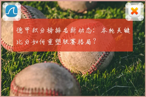 德甲积分榜排名新动态：本轮关键比分如何重塑联赛格局？