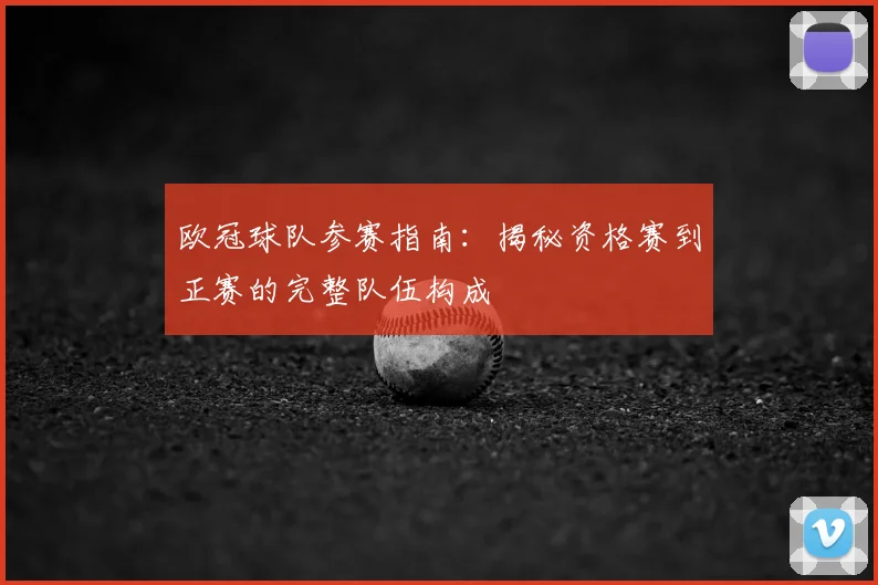 欧冠球队参赛指南:揭秘资格赛到正赛的完整队伍构成