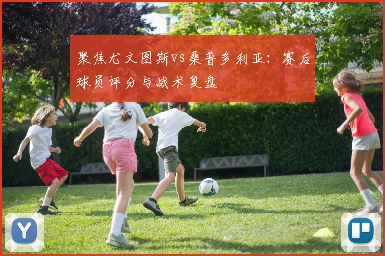 聚焦尤文图斯vs桑普多利亚：赛后球员评分与战术复盘