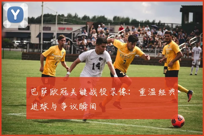 巴萨欧冠关键战役录像：重温经典进球与争议瞬间