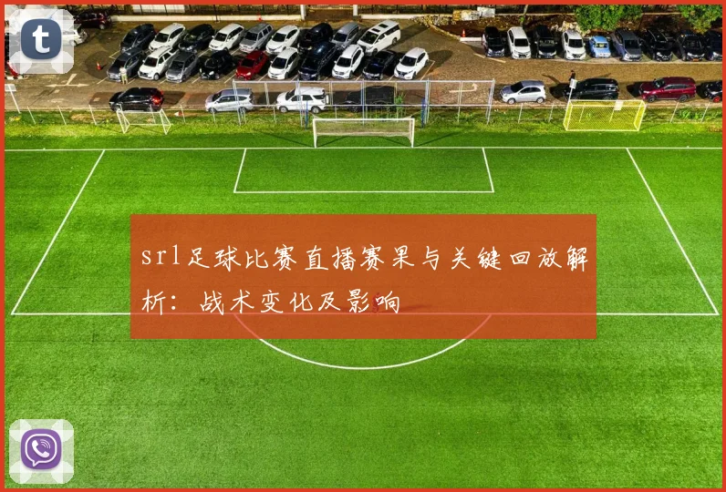 srl足球比赛直播赛果与关键回放解析：战术变化及影响