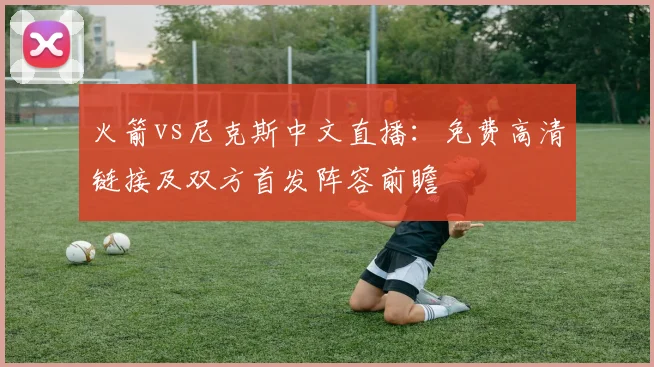 火箭vs尼克斯中文直播：免费高清链接及双方首发阵容前瞻