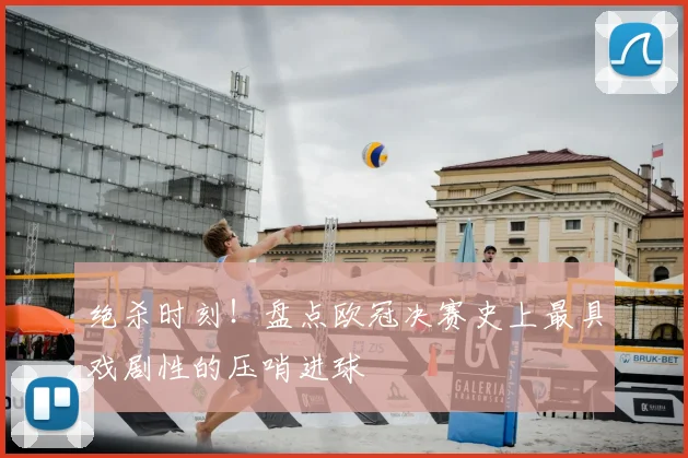 绝杀时刻!盘点欧冠决赛史上最具戏剧性的压哨进球