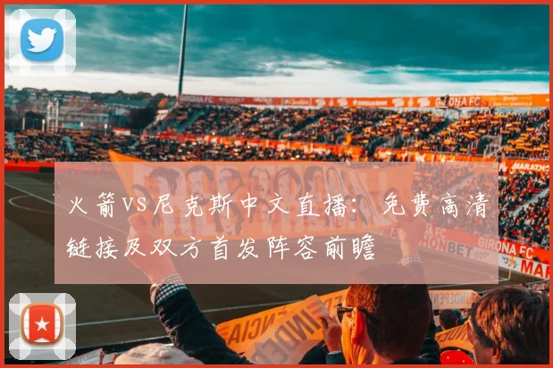 火箭vs尼克斯中文直播:免费高清链接及双方首发阵容前瞻