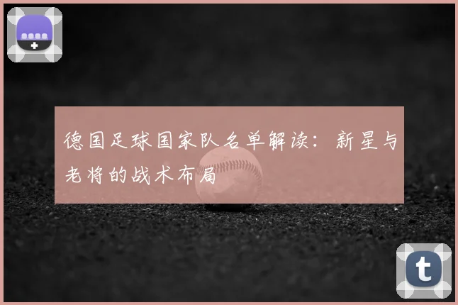 德国足球国家队名单解读：新星与老将的战术布局
