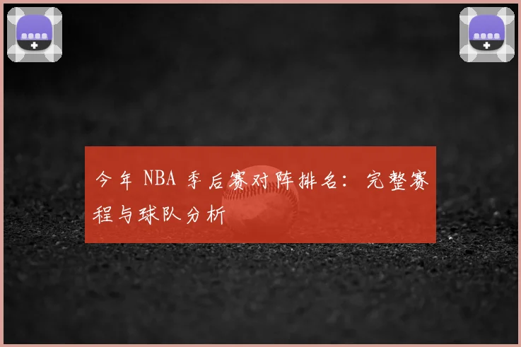 今年 NBA 季后赛对阵排名：完整赛程与球队分析