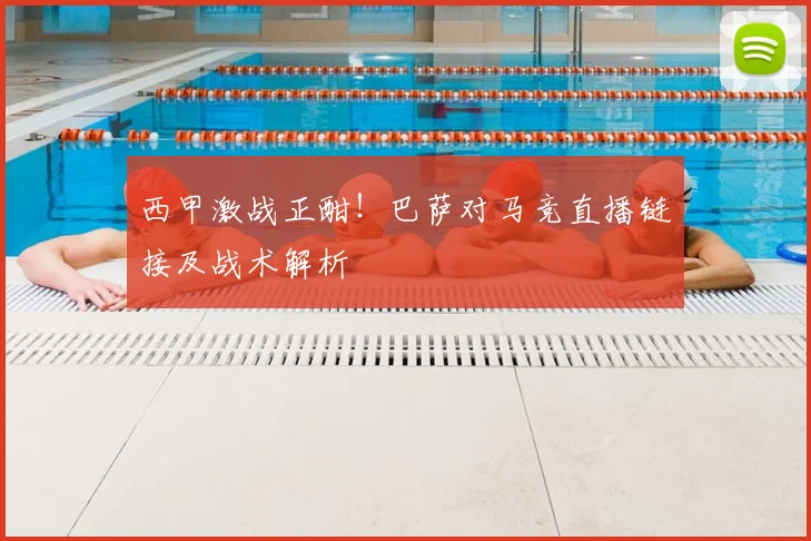西甲激战正酣!巴萨对马竞直播链接及战术解析