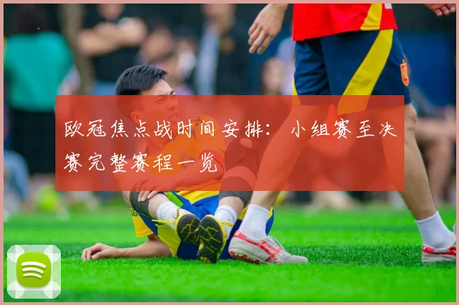 欧冠焦点战时间安排：小组赛至决赛完整赛程一览