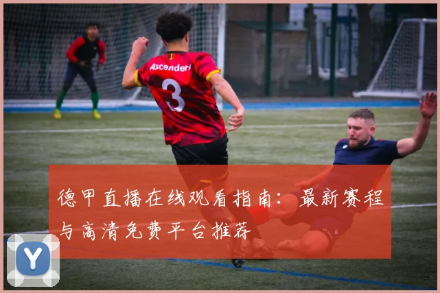 德甲直播在线观看指南：最新赛程与高清免费平台推荐