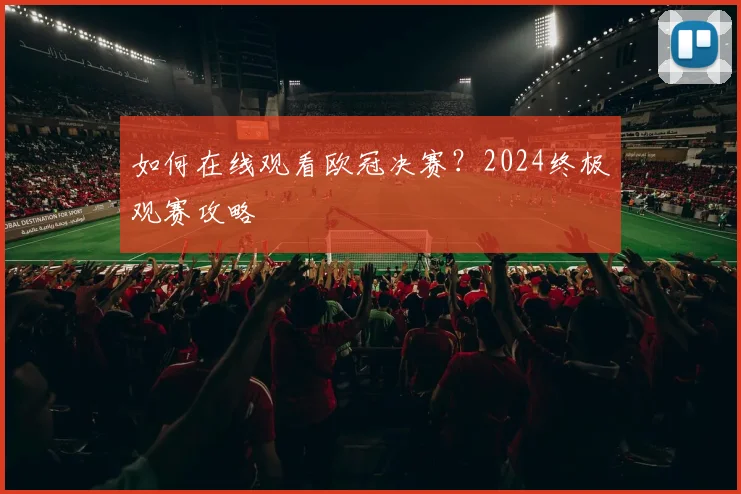 如何在线观看欧冠决赛？2024终极观赛攻略