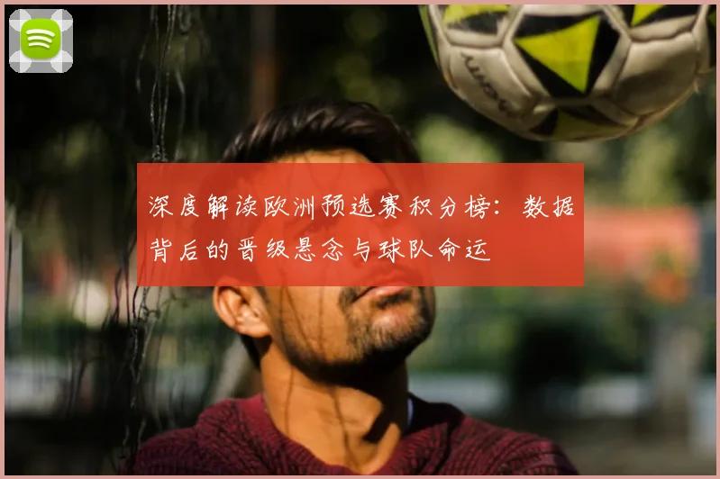 深度解读欧洲预选赛积分榜：数据背后的晋级悬念与球队命运