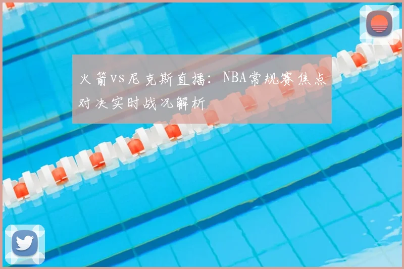 火箭vs尼克斯直播：NBA常规赛焦点对决实时战况解析