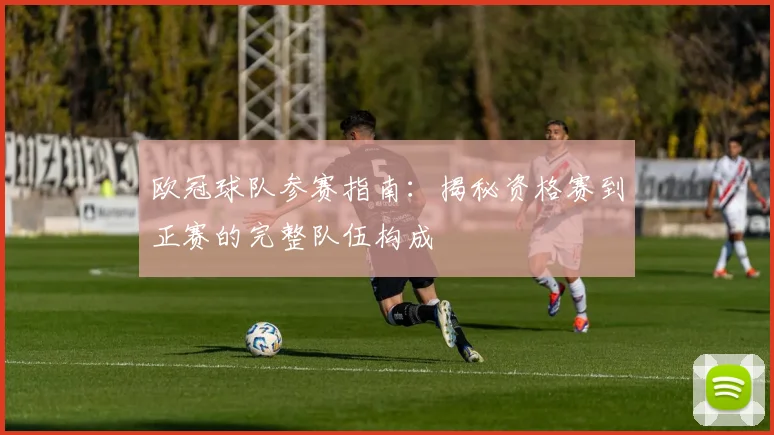 欧冠球队参赛指南:揭秘资格赛到正赛的完整队伍构成