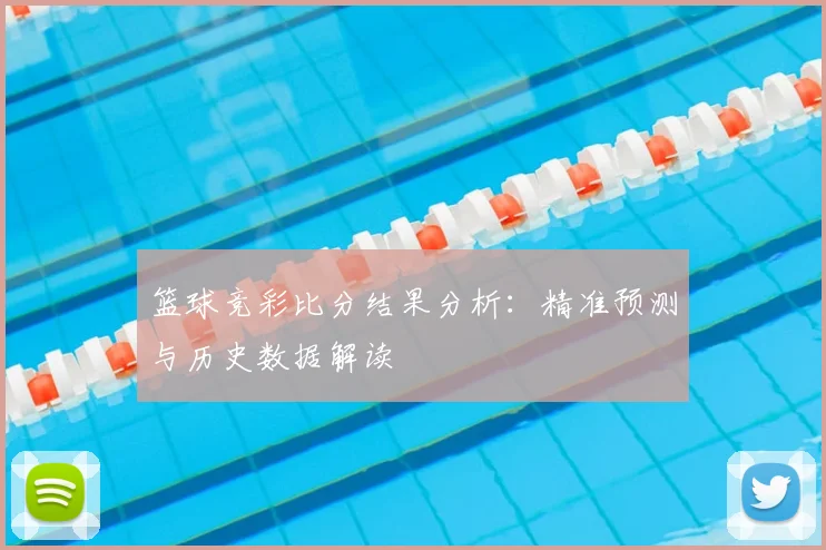 篮球竞彩比分结果分析：精准预测与历史数据解读
