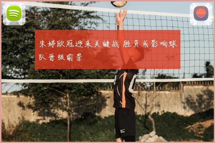 朱婷欧冠迎来关键战 胜负或影响球队晋级前景