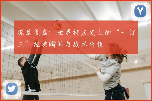 深度复盘：世界杯历史上的“一打三”经典瞬间与战术价值