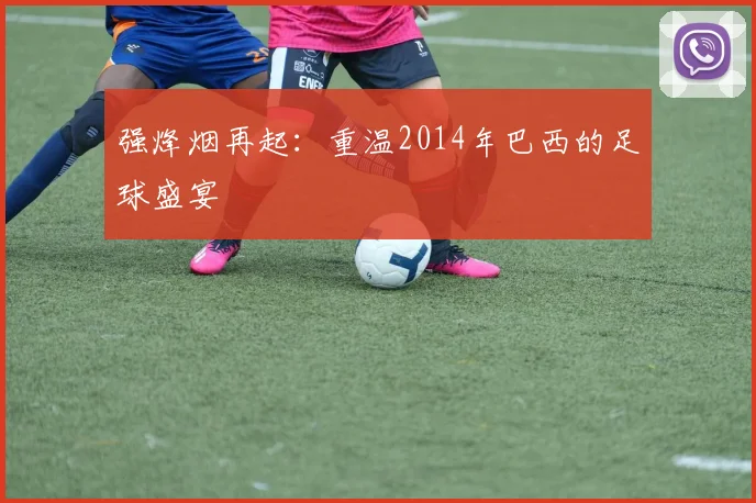 强烽烟再起：重温2014年巴西的足球盛宴