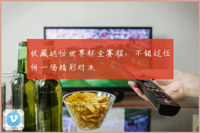 收藏这份世界杯全赛程，不错过任何一场精彩对决