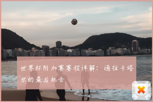 世界杯附加赛赛程详解：通往卡塔尔的最后机会