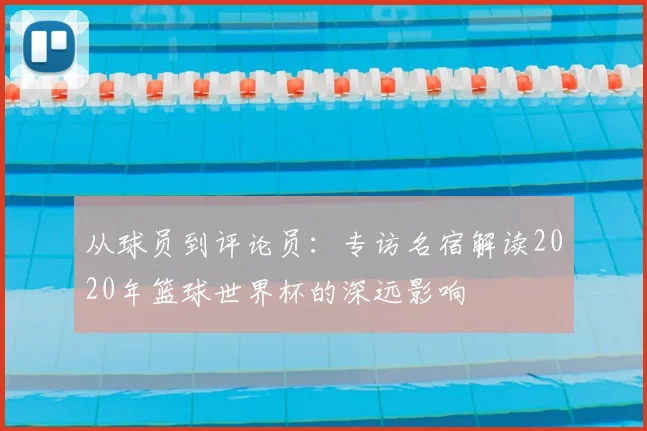 从球员到评论员:专访名宿解读2020年篮球世界杯的深远影响
