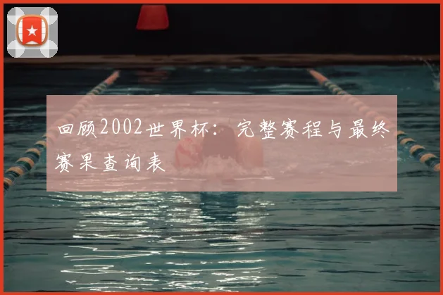 回顾2002世界杯：完整赛程与最终赛果查询表
