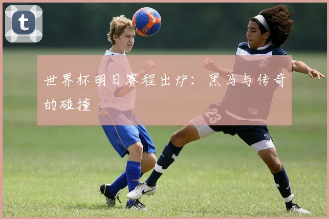 世界杯明日赛程出炉：黑马与传奇的碰撞