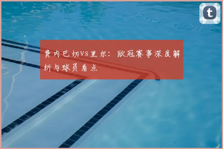 费内巴切vs里尔：欧冠赛事深度解析与球员看点