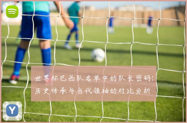世界杯巴西队名单中的队长密码：历史传承与当代领袖的对比分析