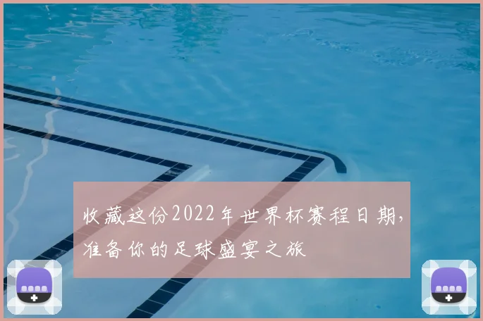 收藏这份2022年世界杯赛程日期，准备你的足球盛宴之旅
