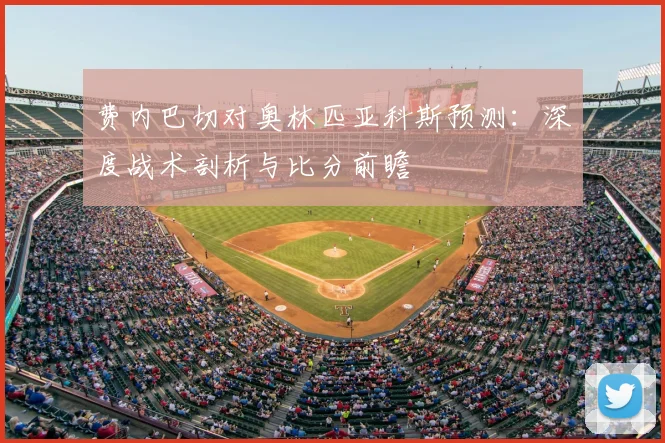 费内巴切对奥林匹亚科斯预测：深度战术剖析与比分前瞻