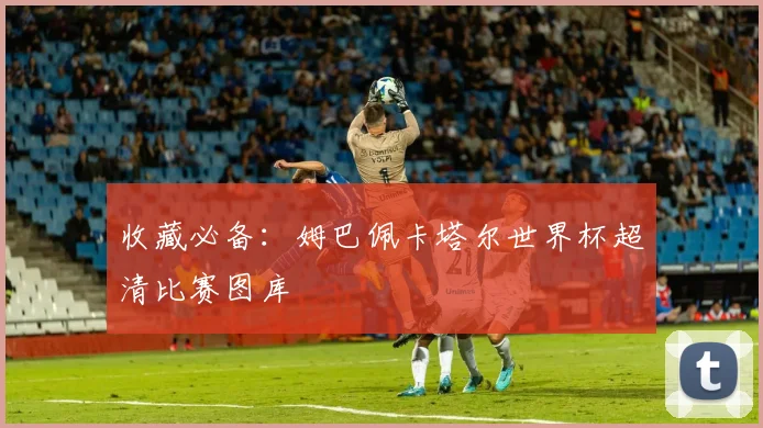 收藏必备：姆巴佩卡塔尔世界杯超清比赛图库