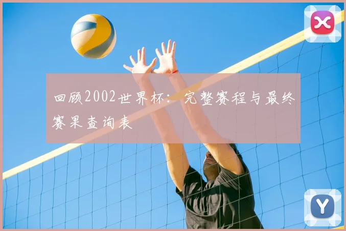 回顾2002世界杯：完整赛程与最终赛果查询表