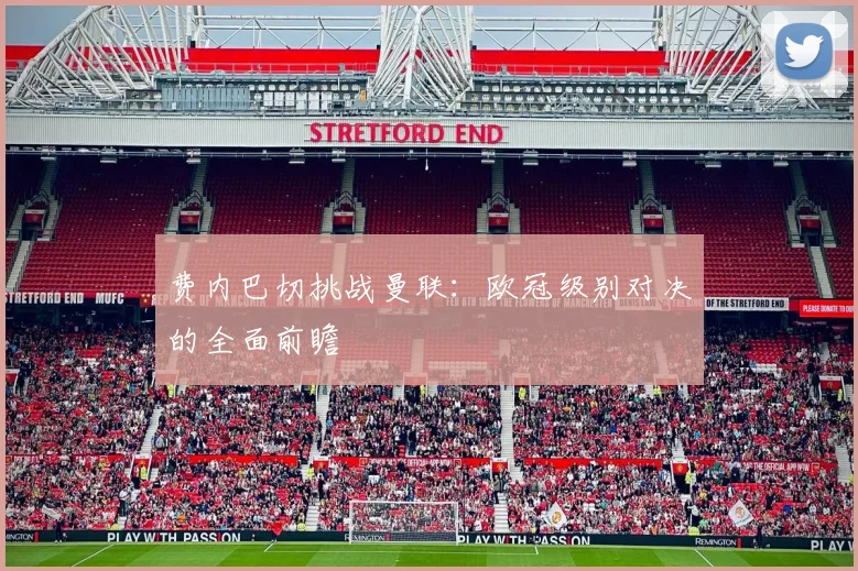费内巴切挑战曼联：欧冠级别对决的全面前瞻