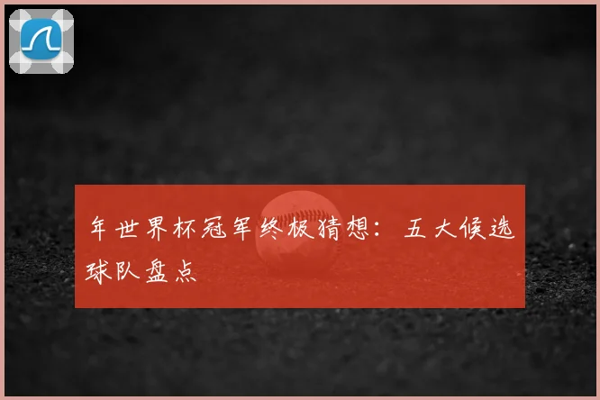 年世界杯冠军终极猜想：五大候选球队盘点