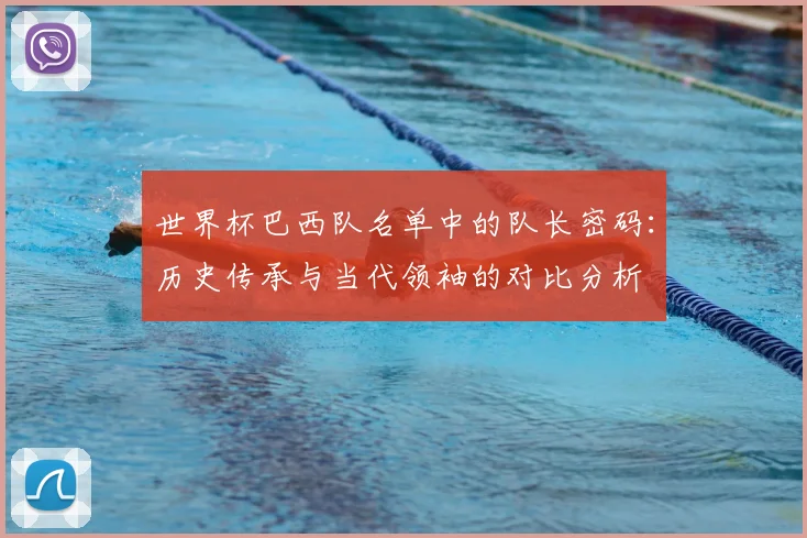 世界杯巴西队名单中的队长密码：历史传承与当代领袖的对比分析