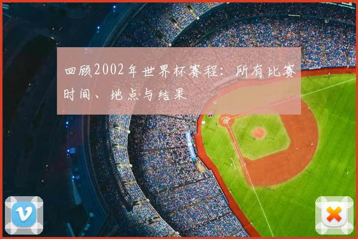 回顾2002年世界杯赛程：所有比赛时间、地点与结果